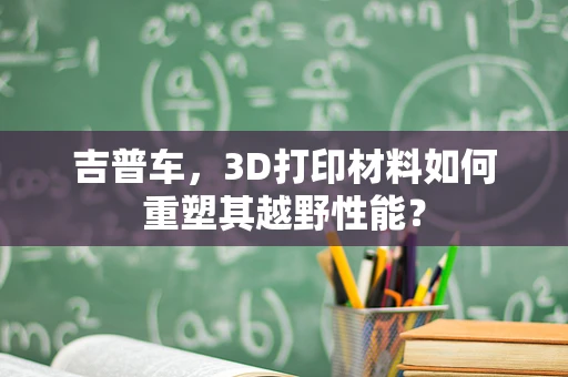 吉普车，3D打印材料如何重塑其越野性能？