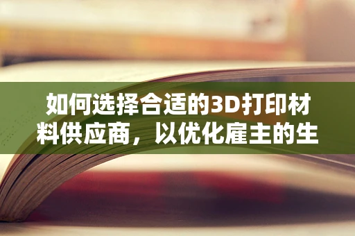 如何选择合适的3D打印材料供应商，以优化雇主的生产成本与质量？