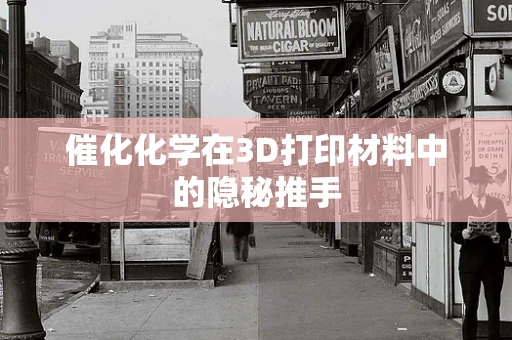 催化化学在3D打印材料中的隐秘推手