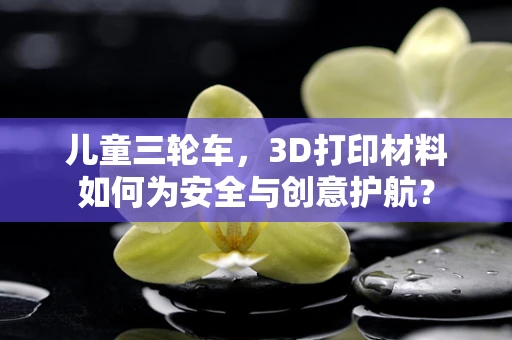 儿童三轮车，3D打印材料如何为安全与创意护航？
