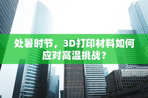 处暑时节，3D打印材料如何应对高温挑战？