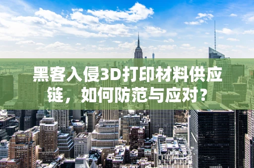 黑客入侵3D打印材料供应链，如何防范与应对？