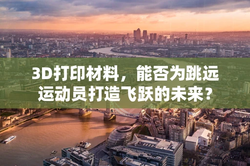 3D打印材料，能否为跳远运动员打造飞跃的未来？
