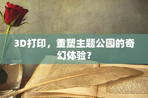 3D打印，重塑主题公园的奇幻体验？