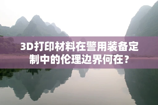 3D打印材料在警用装备定制中的伦理边界何在？