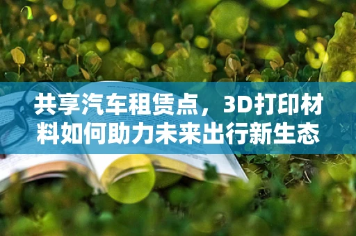共享汽车租赁点，3D打印材料如何助力未来出行新生态？