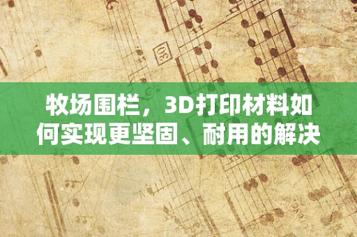 牧场围栏，3D打印材料如何实现更坚固、耐用的解决方案？