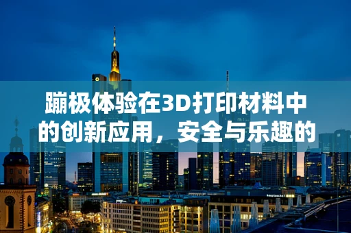 蹦极体验在3D打印材料中的创新应用，安全与乐趣的完美结合
