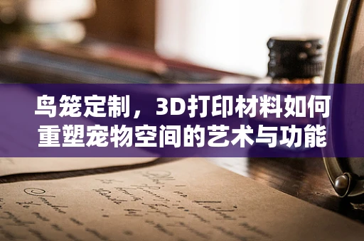 鸟笼定制，3D打印材料如何重塑宠物空间的艺术与功能？