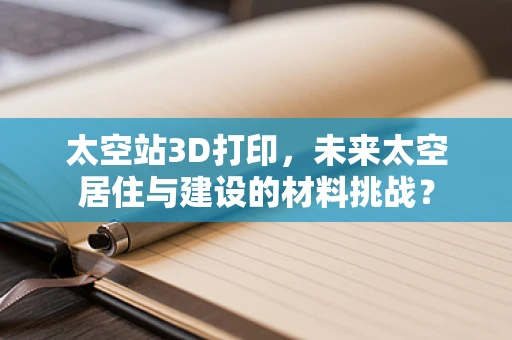 太空站3D打印，未来太空居住与建设的材料挑战？
