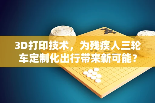 3D打印技术，为残疾人三轮车定制化出行带来新可能？