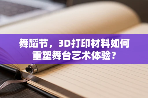 舞蹈节，3D打印材料如何重塑舞台艺术体验？