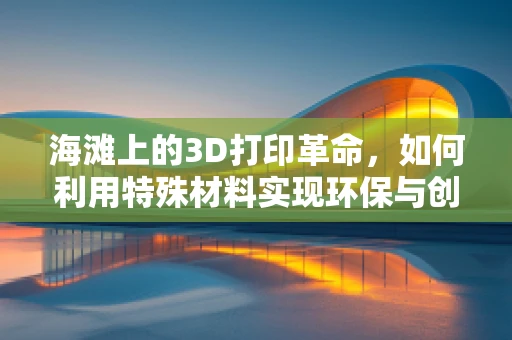 海滩上的3D打印革命，如何利用特殊材料实现环保与创意的双重飞跃？