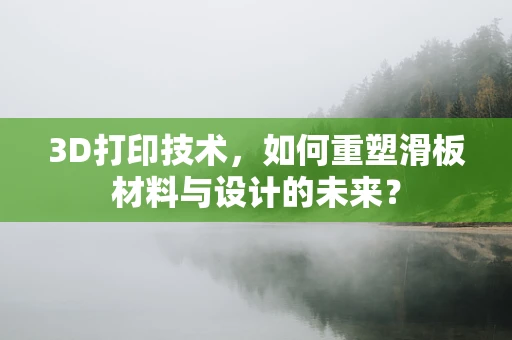 3D打印技术，如何重塑滑板材料与设计的未来？