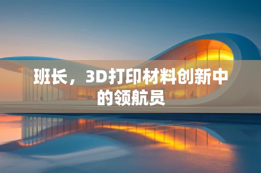 班长，3D打印材料创新中的领航员