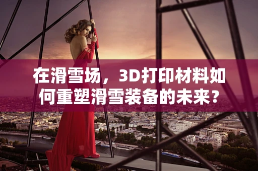 在滑雪场，3D打印材料如何重塑滑雪装备的未来？