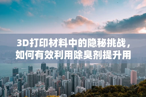 3D打印材料中的隐秘挑战，如何有效利用除臭剂提升用户体验？