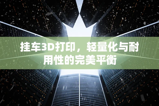 挂车3D打印，轻量化与耐用性的完美平衡