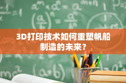 3D打印技术如何重塑帆船制造的未来？