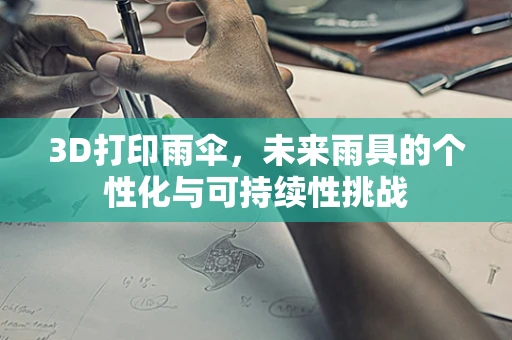 3D打印雨伞，未来雨具的个性化与可持续性挑战