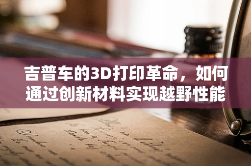 吉普车的3D打印革命，如何通过创新材料实现越野性能的飞跃？