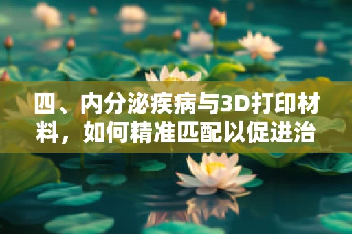 四、内分泌疾病与3D打印材料，如何精准匹配以促进治疗？