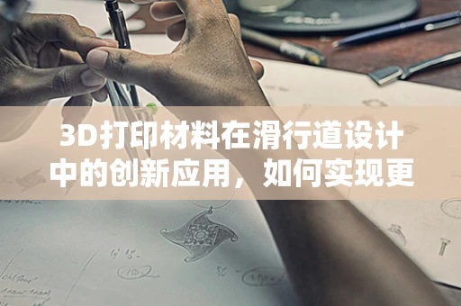 3D打印材料在滑行道设计中的创新应用，如何实现更平滑的飞行器起降？