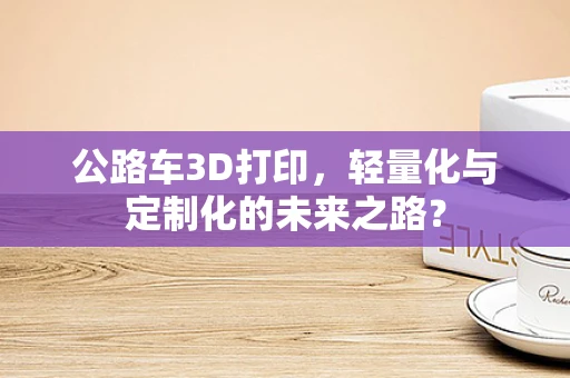 公路车3D打印，轻量化与定制化的未来之路？