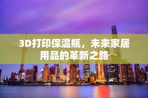 3D打印保温瓶，未来家居用品的革新之路