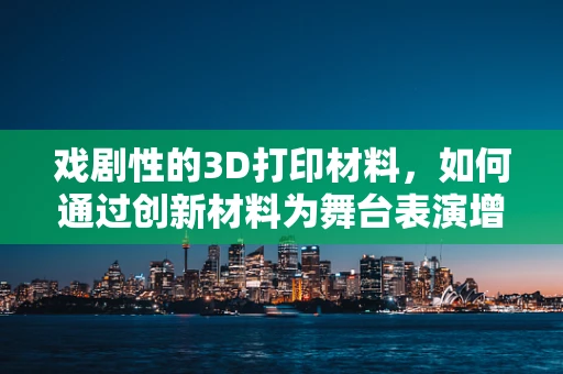 戏剧性的3D打印材料，如何通过创新材料为舞台表演增添新维度？