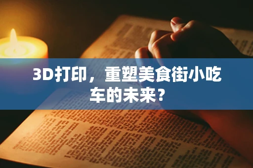 3D打印，重塑美食街小吃车的未来？