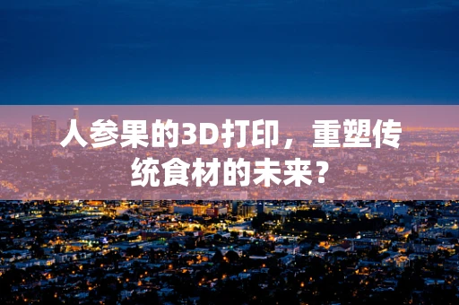人参果的3D打印，重塑传统食材的未来？