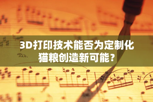 3D打印技术能否为定制化猫粮创造新可能？
