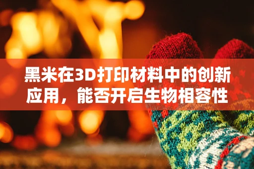 黑米在3D打印材料中的创新应用，能否开启生物相容性新篇章？