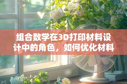 组合数学在3D打印材料设计中的角色，如何优化材料组合以提升性能？