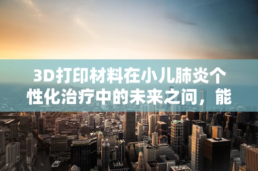 3D打印材料在小儿肺炎个性化治疗中的未来之问，能否实现更精准的呼吸辅助装置定制？
