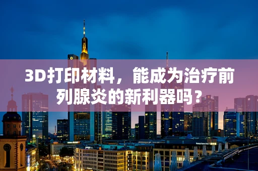 3D打印材料，能成为治疗前列腺炎的新利器吗？