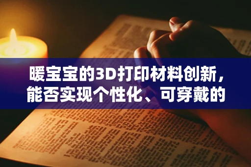 暖宝宝的3D打印材料创新，能否实现个性化、可穿戴的温暖解决方案？