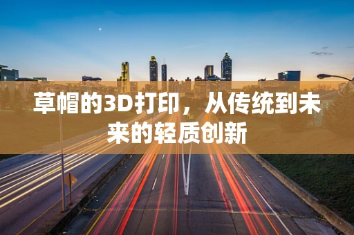 草帽的3D打印，从传统到未来的轻质创新