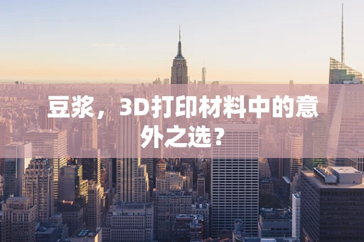 豆浆，3D打印材料中的意外之选？