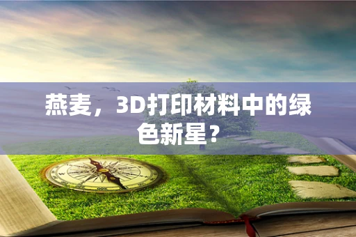 燕麦，3D打印材料中的绿色新星？