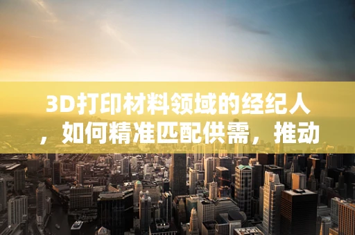 3D打印材料领域的经纪人，如何精准匹配供需，推动创新？
