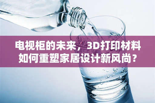 电视柜的未来，3D打印材料如何重塑家居设计新风尚？