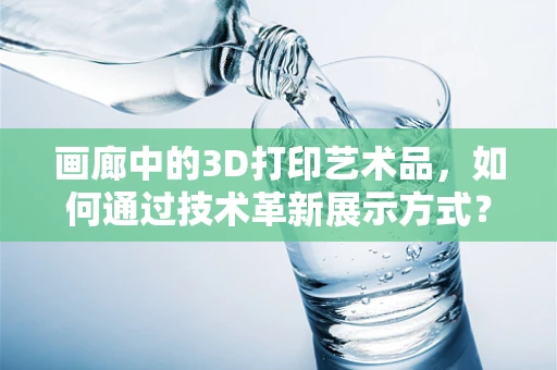 画廊中的3D打印艺术品，如何通过技术革新展示方式？