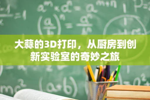 大蒜的3D打印，从厨房到创新实验室的奇妙之旅