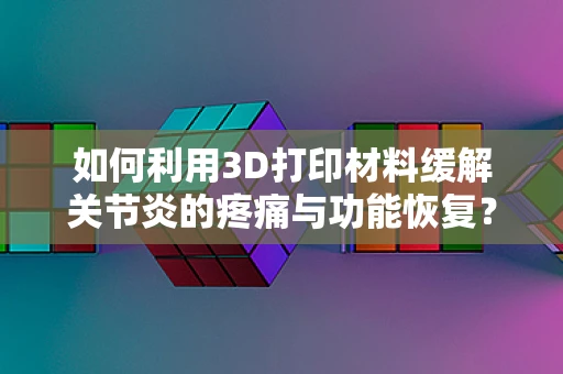 如何利用3D打印材料缓解关节炎的疼痛与功能恢复？