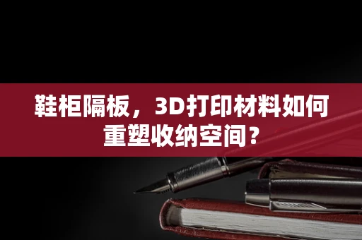鞋柜隔板，3D打印材料如何重塑收纳空间？