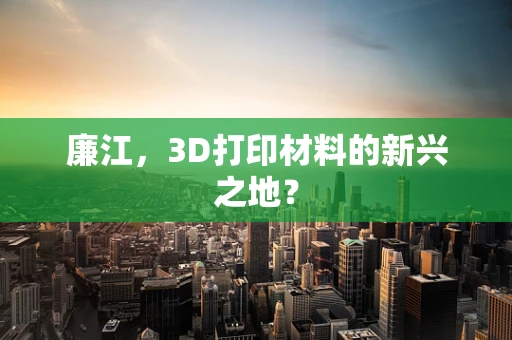 廉江，3D打印材料的新兴之地？