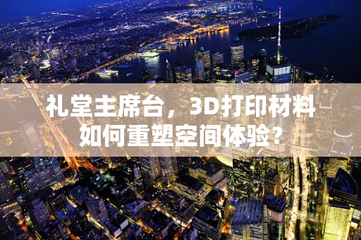 礼堂主席台，3D打印材料如何重塑空间体验？