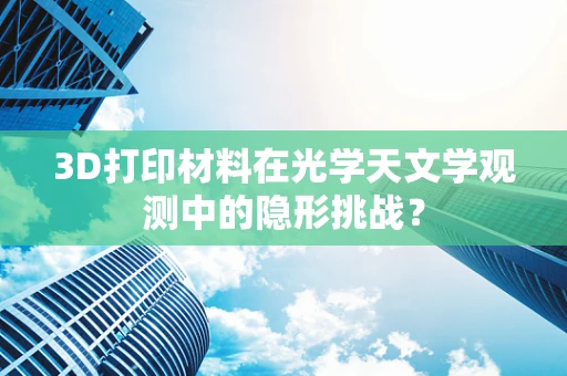 3D打印材料在光学天文学观测中的隐形挑战？